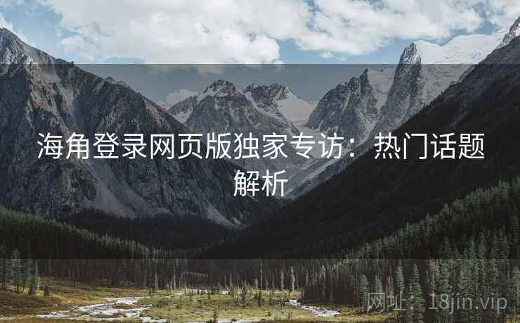 海角登录网页版独家专访：热门话题解析  第1张