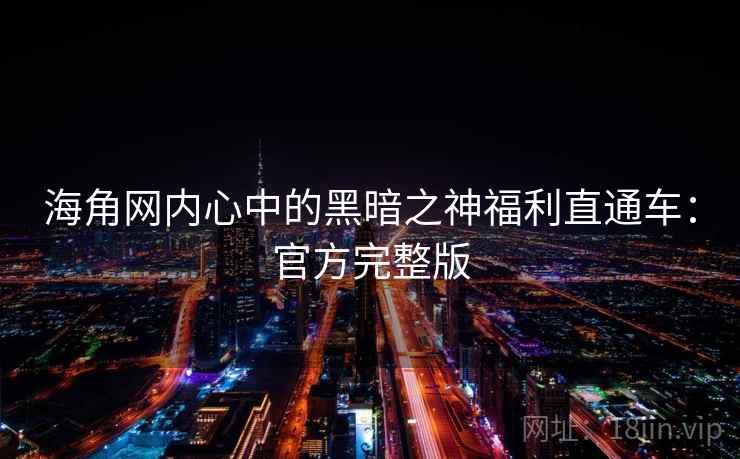 海角网内心中的黑暗之神福利直通车：官方完整版  第2张