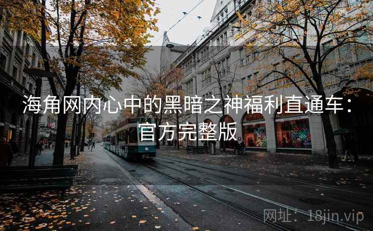 海角网内心中的黑暗之神福利直通车：官方完整版  第1张
