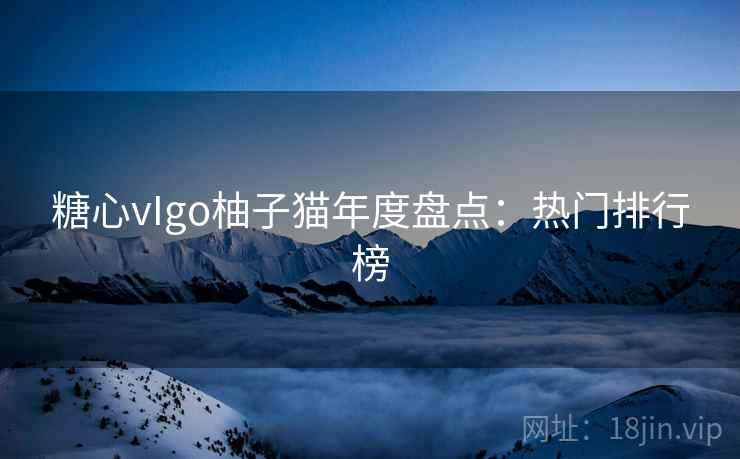 糖心vIgo柚子猫年度盘点：热门排行榜