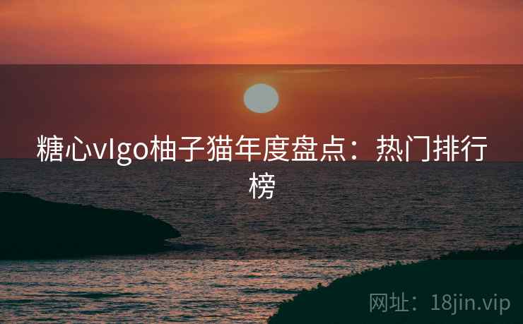 糖心vIgo柚子猫年度盘点：热门排行榜