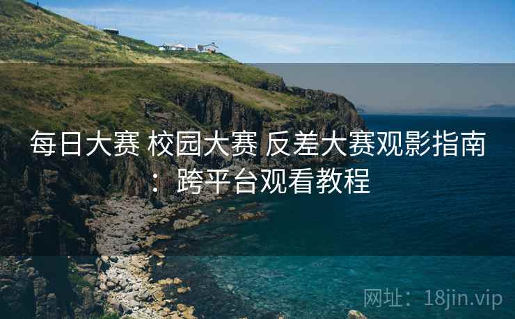 每日大赛 校园大赛 反差大赛观影指南：跨平台观看教程
