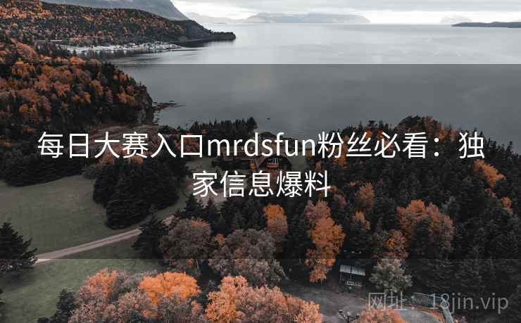 每日大赛入口mrdsfun粉丝必看：独家信息爆料
