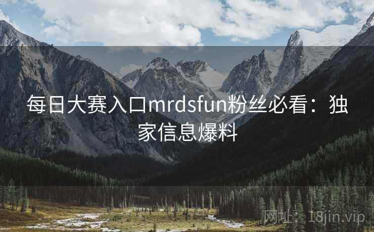 每日大赛入口mrdsfun粉丝必看：独家信息爆料