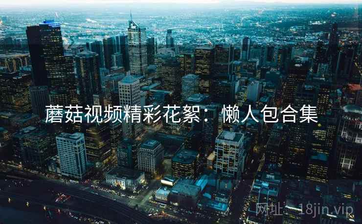 蘑菇视频精彩花絮：懒人包合集  第2张