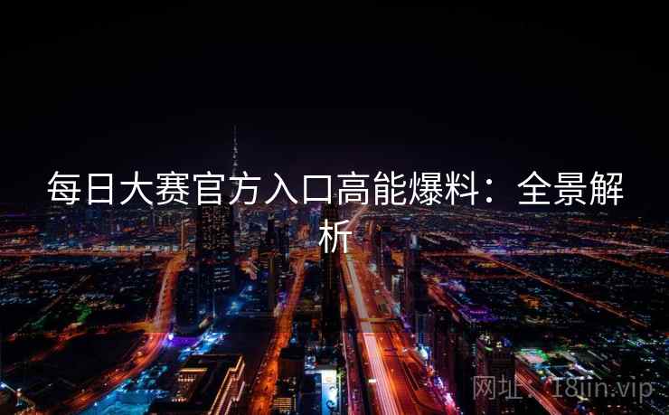 每日大赛官方入口高能爆料：全景解析