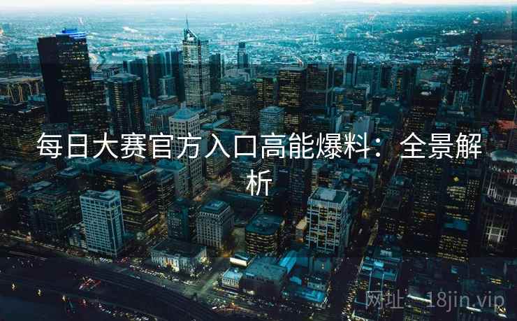 每日大赛官方入口高能爆料：全景解析