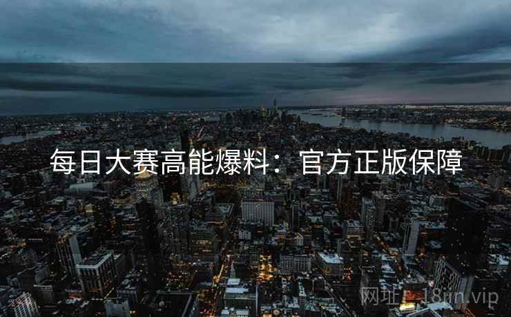 每日大赛高能爆料：官方正版保障