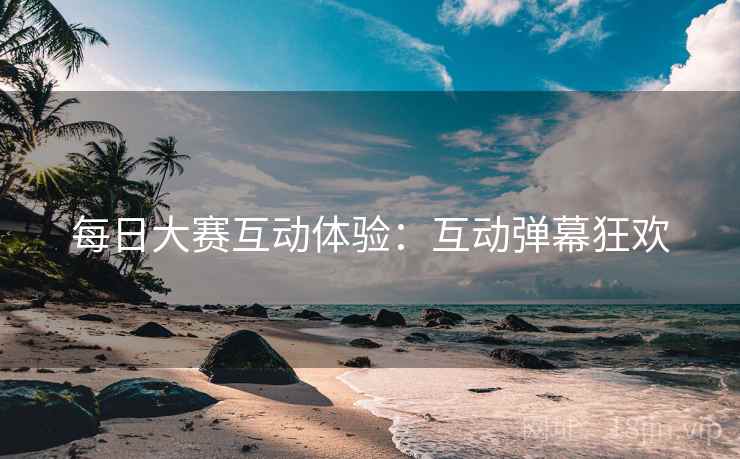每日大赛互动体验：互动弹幕狂欢