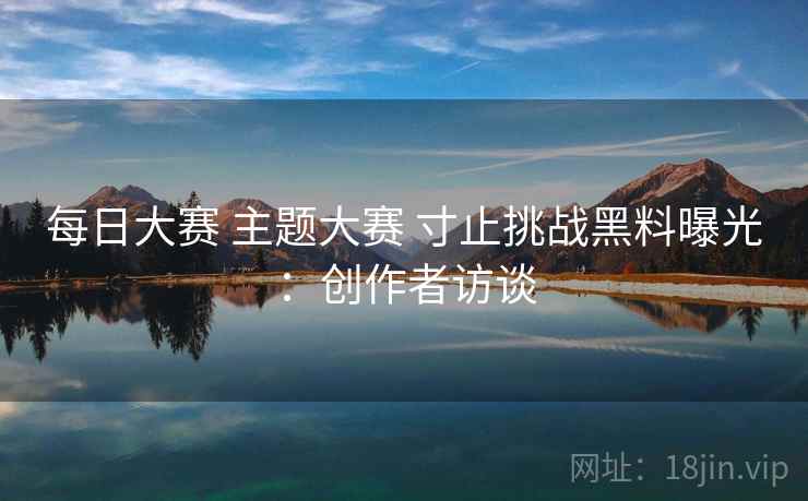 每日大赛 主题大赛 寸止挑战黑料曝光：创作者访谈