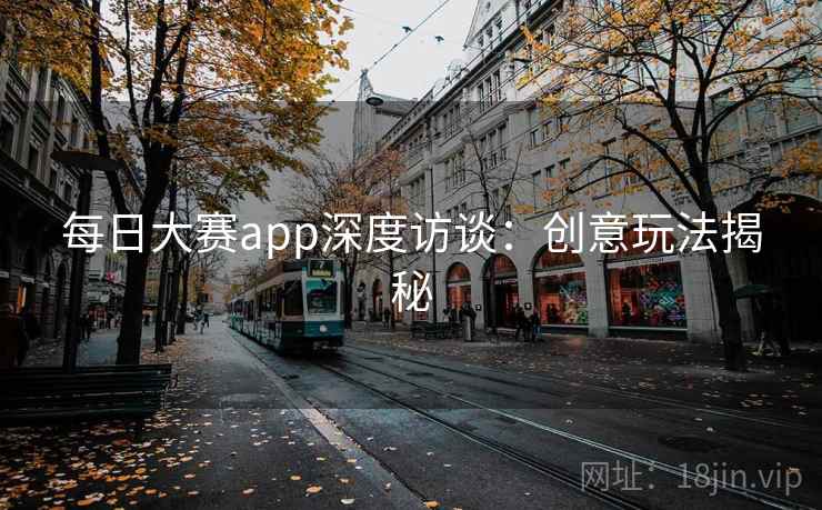 每日大赛app深度访谈：创意玩法揭秘