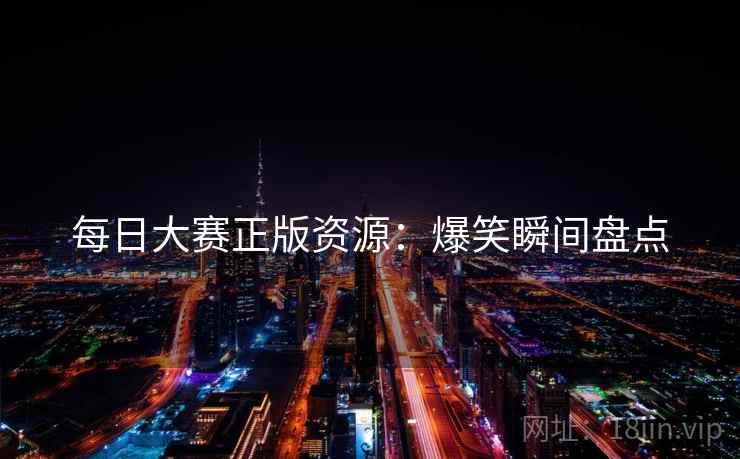 每日大赛正版资源：爆笑瞬间盘点