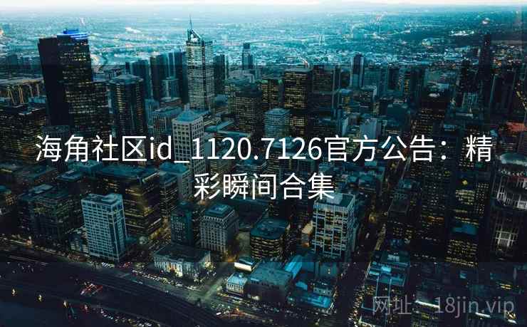 海角社区id_1120.7126官方公告：精彩瞬间合集