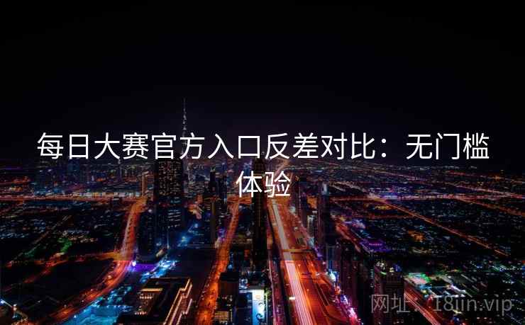 每日大赛官方入口反差对比：无门槛体验