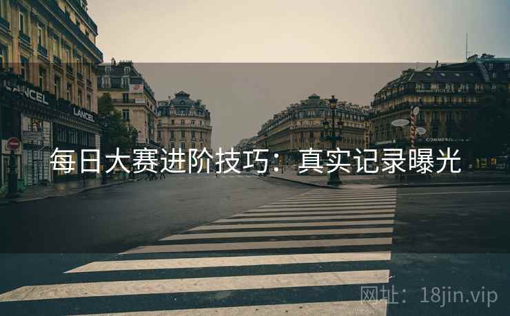 每日大赛进阶技巧：真实记录曝光