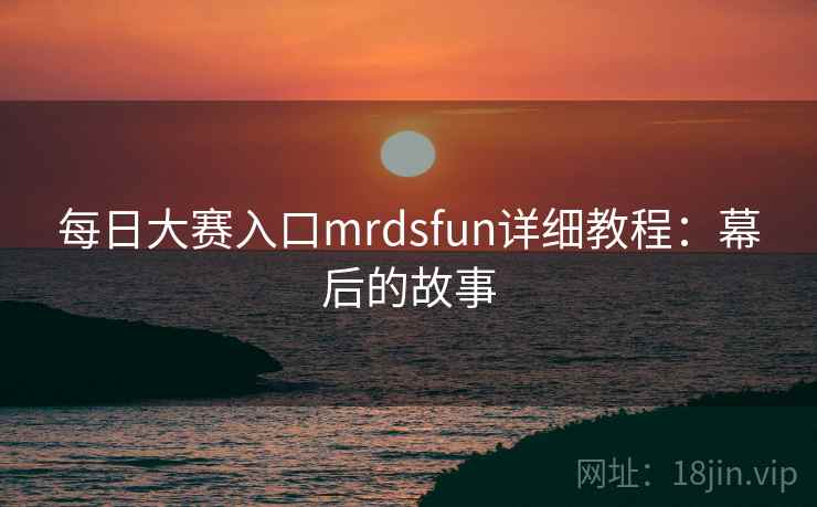 每日大赛入口mrdsfun详细教程：幕后的故事
