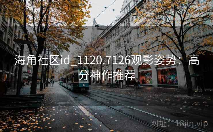 海角社区id_1120.7126观影姿势：高分神作推荐