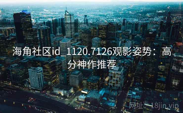 海角社区id_1120.7126观影姿势：高分神作推荐