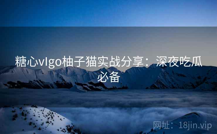 糖心vIgo柚子猫实战分享：深夜吃瓜必备