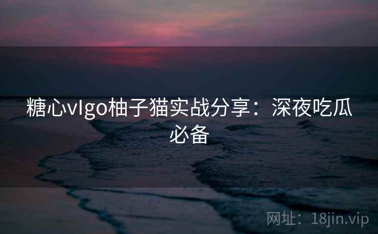 糖心vIgo柚子猫实战分享：深夜吃瓜必备