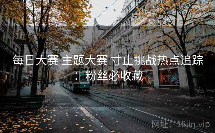 每日大赛 主题大赛 寸止挑战热点追踪：粉丝必收藏