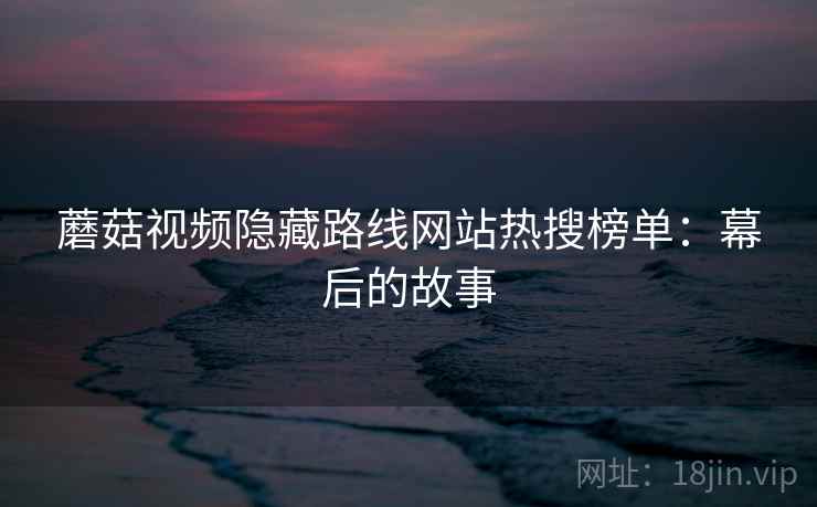 蘑菇视频隐藏路线网站热搜榜单：幕后的故事