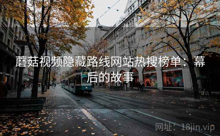 蘑菇视频隐藏路线网站热搜榜单：幕后的故事
