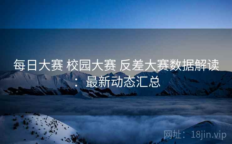 每日大赛 校园大赛 反差大赛数据解读：最新动态汇总