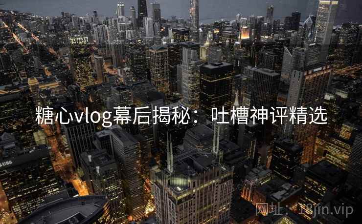 糖心vlog幕后揭秘：吐槽神评精选
