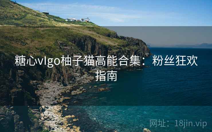 糖心vIgo柚子猫高能合集：粉丝狂欢指南