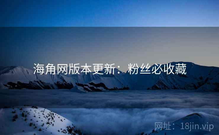 海角网版本更新：粉丝必收藏