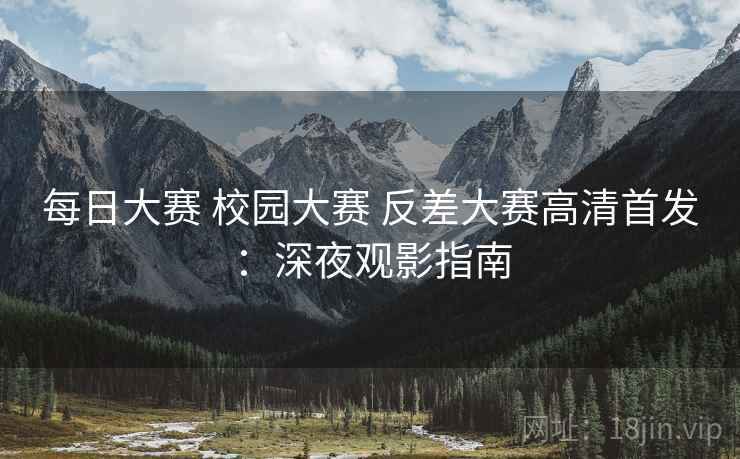 每日大赛 校园大赛 反差大赛高清首发：深夜观影指南