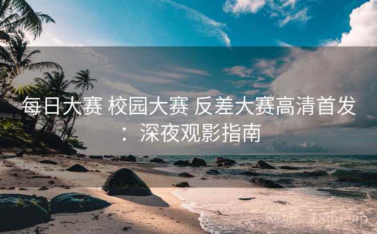 每日大赛 校园大赛 反差大赛高清首发：深夜观影指南