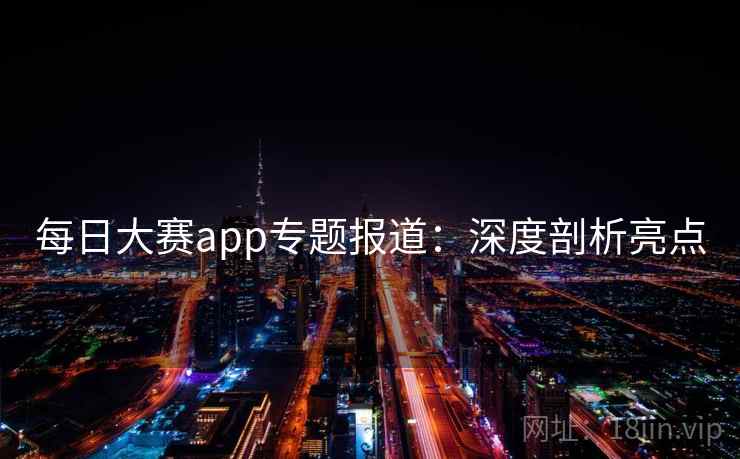 每日大赛app专题报道：深度剖析亮点