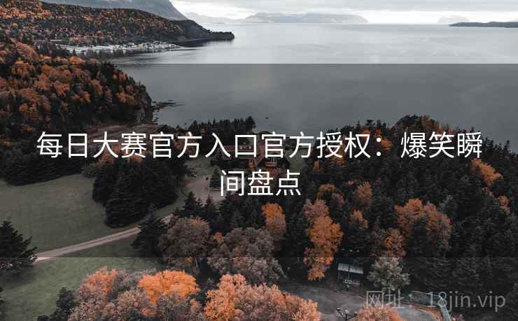 每日大赛官方入口官方授权：爆笑瞬间盘点