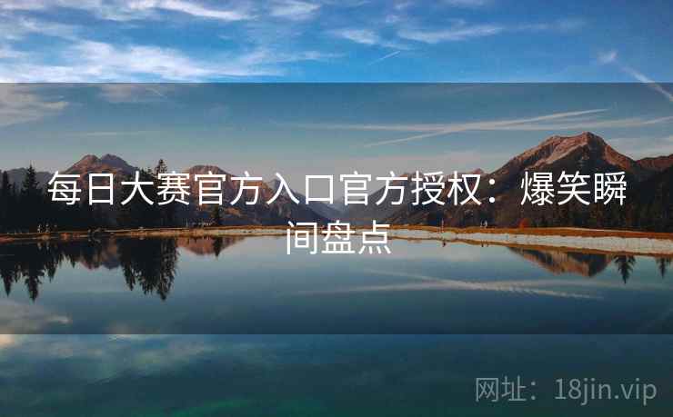 每日大赛官方入口官方授权：爆笑瞬间盘点  第2张