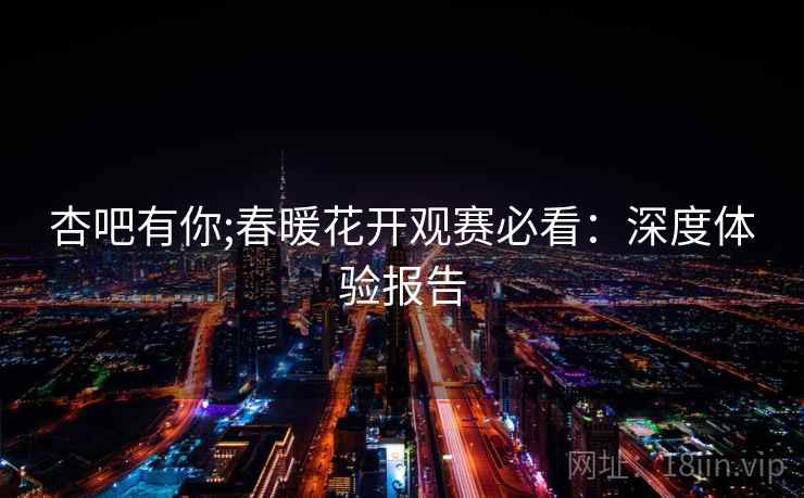 杏吧有你;春暖花开观赛必看：深度体验报告