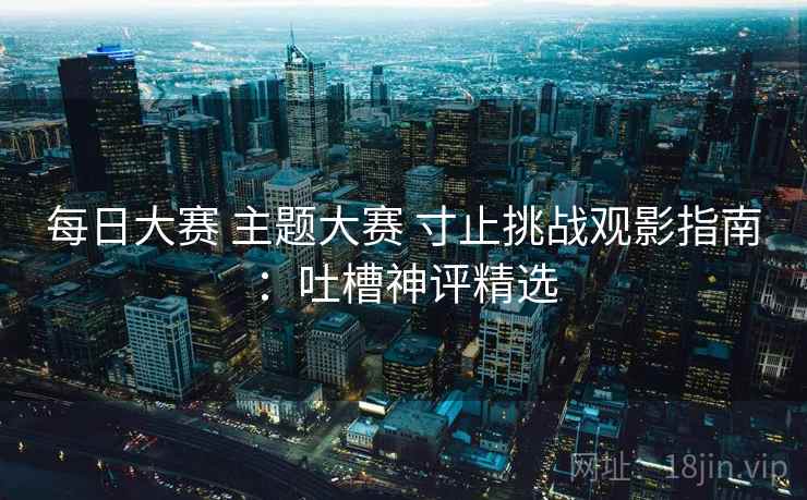 每日大赛 主题大赛 寸止挑战观影指南：吐槽神评精选
