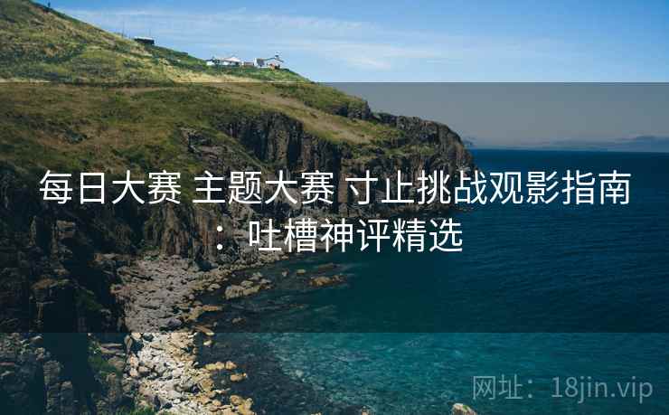 每日大赛 主题大赛 寸止挑战观影指南：吐槽神评精选
