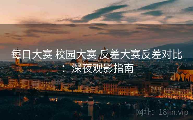 每日大赛 校园大赛 反差大赛反差对比：深夜观影指南