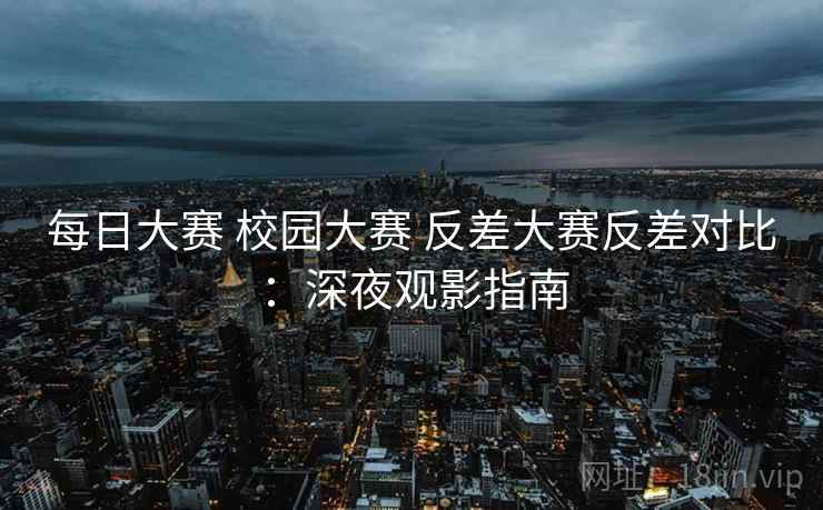 每日大赛 校园大赛 反差大赛反差对比：深夜观影指南