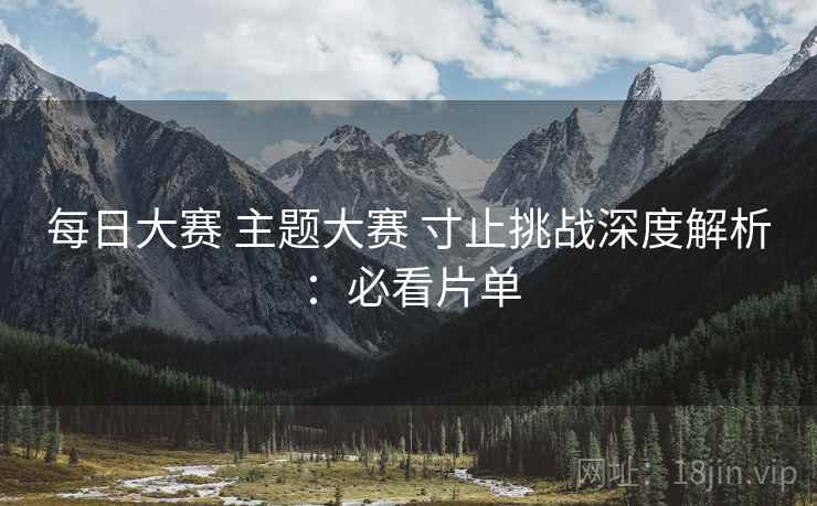 每日大赛 主题大赛 寸止挑战深度解析：必看片单