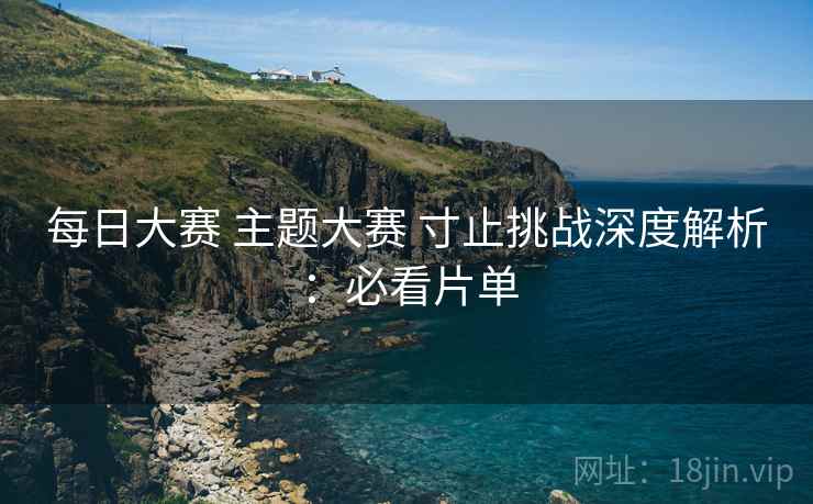 每日大赛 主题大赛 寸止挑战深度解析：必看片单  第2张
