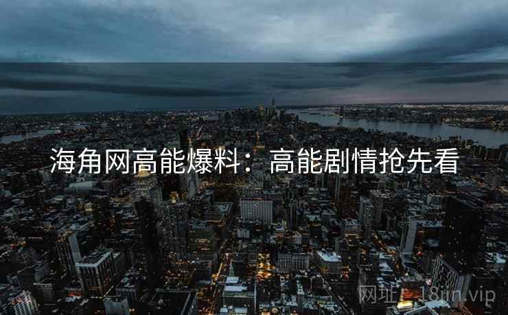 海角网高能爆料：高能剧情抢先看