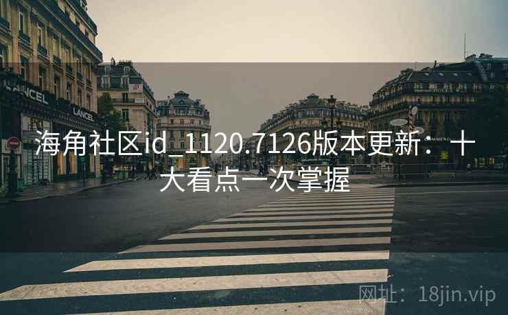 海角社区id_1120.7126版本更新：十大看点一次掌握
