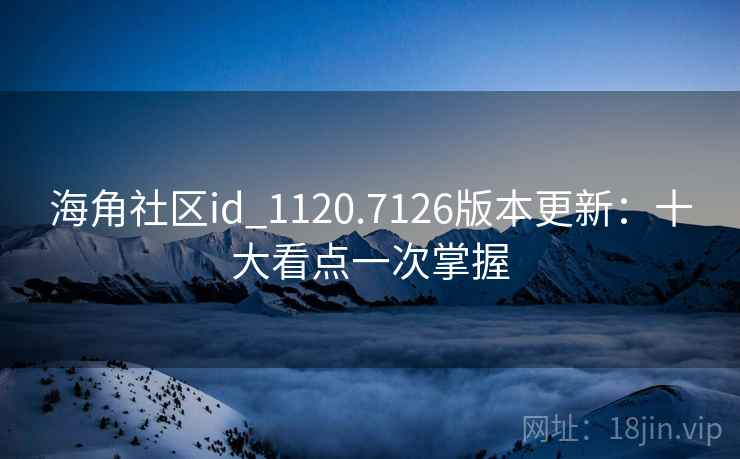 海角社区id_1120.7126版本更新：十大看点一次掌握