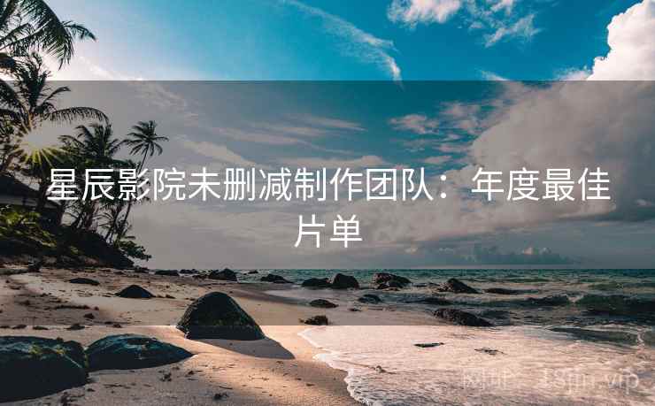 星辰影院未删减制作团队：年度最佳片单