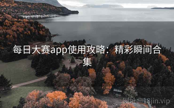 每日大赛app使用攻略：精彩瞬间合集