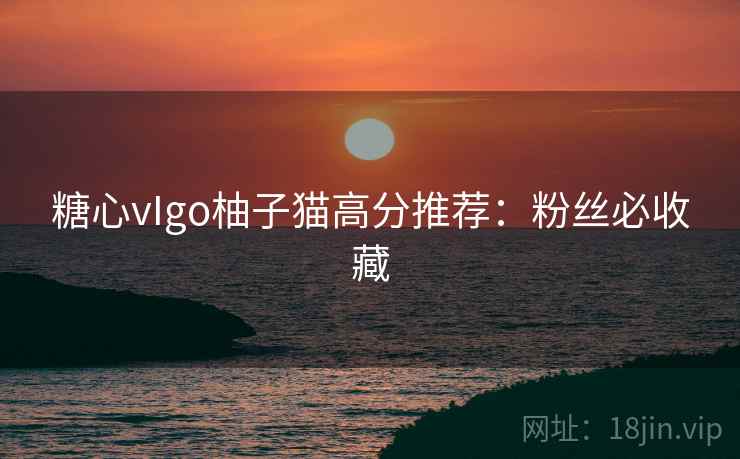 糖心vIgo柚子猫高分推荐：粉丝必收藏