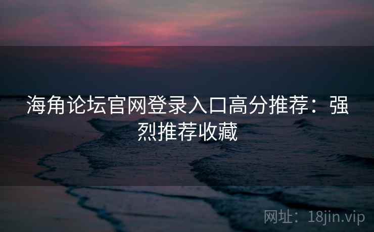 海角论坛官网登录入口高分推荐：强烈推荐收藏